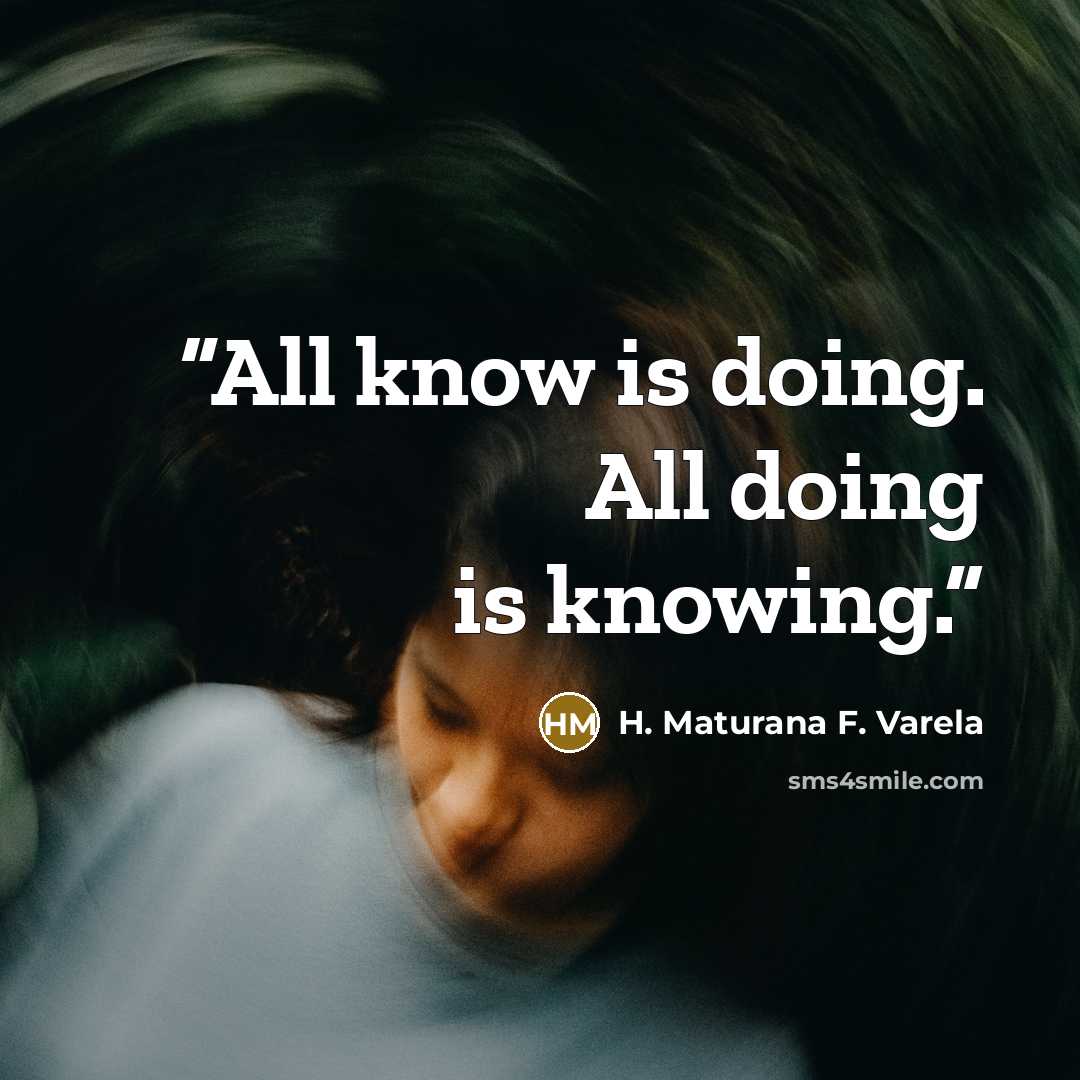 “All know is doing. All doing is knowing.” quote by H. Maturana F. Varela