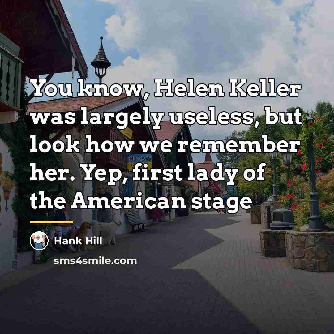 “You know, Helen Keller was largely useless, but look how…” quote by Hank Hill