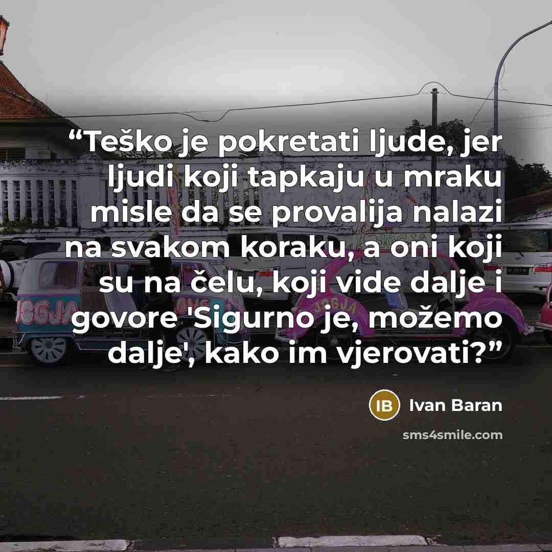 “Teško je pokretati ljude, jer ljudi koji tapkaju u mraku misle da se provalija nalazi na svakom koraku, a oni koji su na čelu, koji vide dalje i govore 'Sigurno je, možemo dalje', kako im vjerovati?” quote by Ivan Baran
