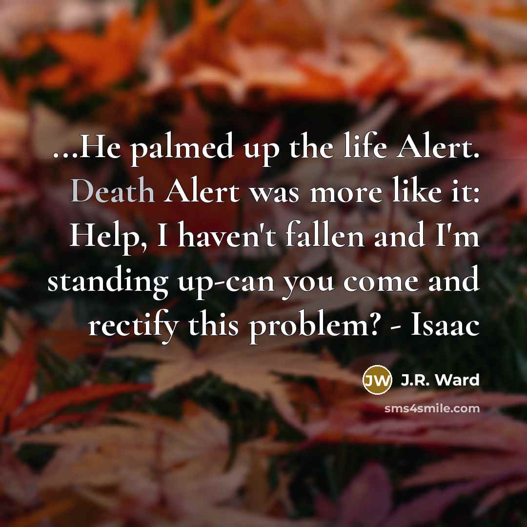 “...He palmed up the life Alert. Death Alert was more like it: Help, I haven't fallen and I'm standing up-can you come and rectify this problem? - Isaac” quote by J.R. Ward