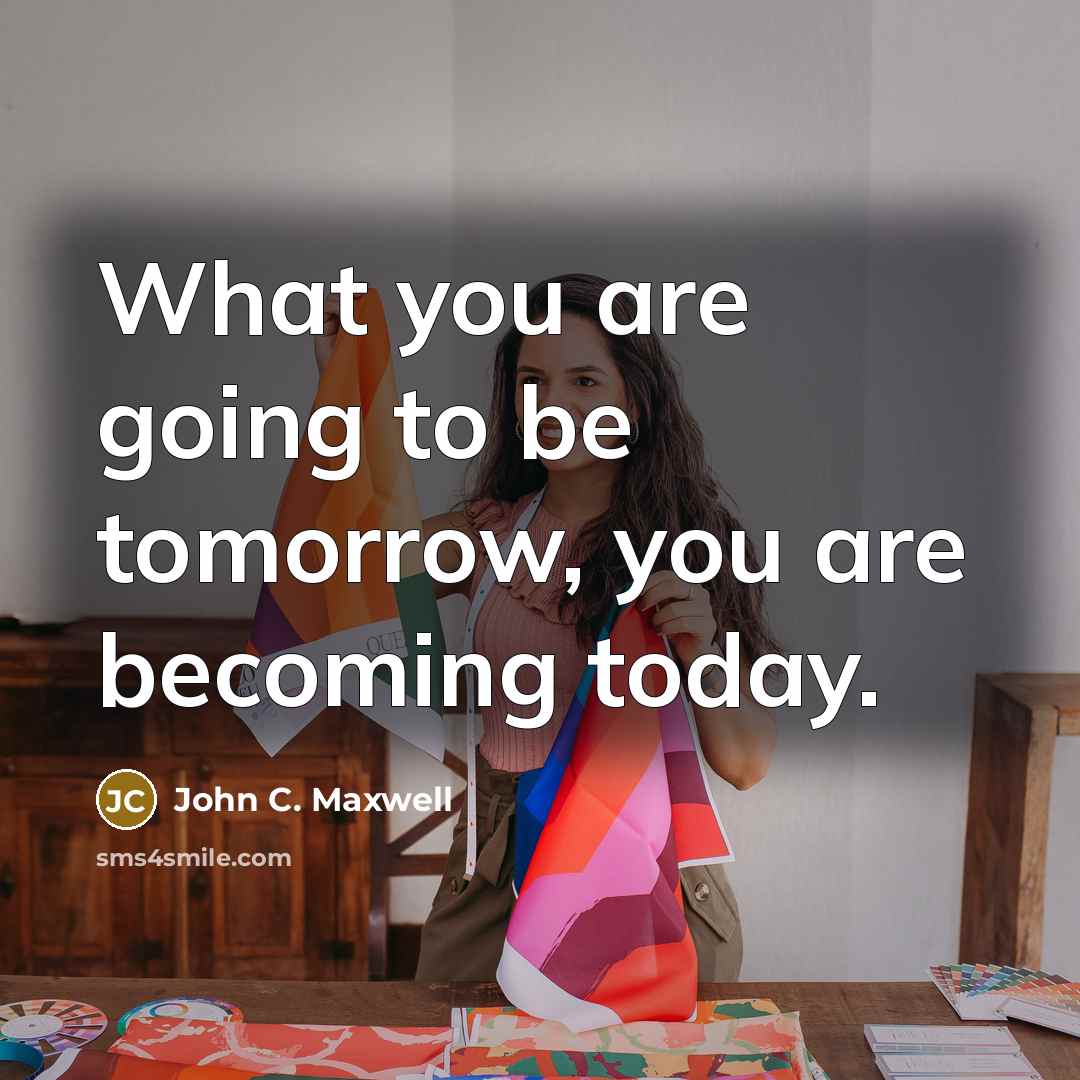 “What you are going to be tomorrow, you are becoming…” quote by John C. Maxwell