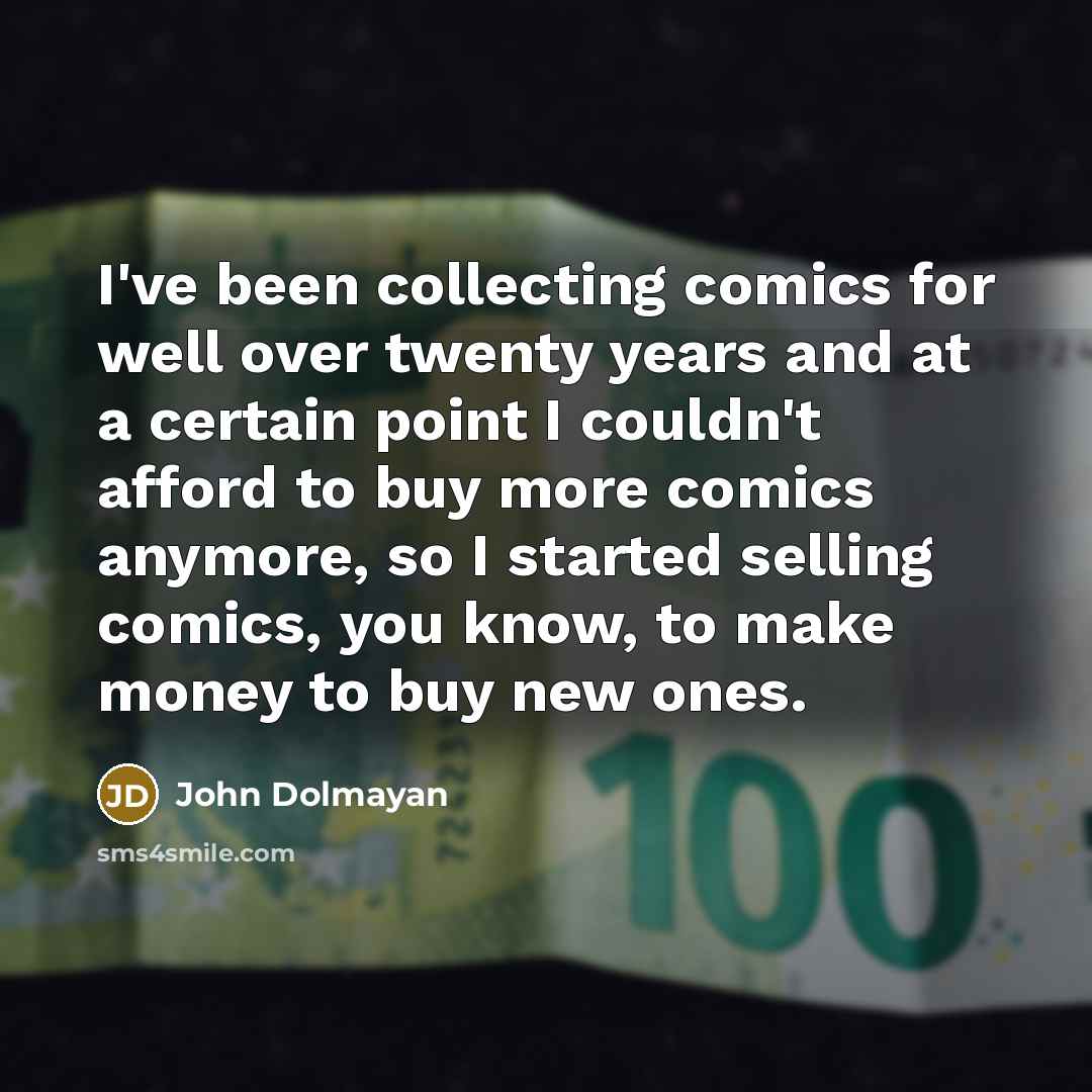“I've been collecting comics for well over twenty years and at a certain point I couldn't afford to buy more comics anymore, so I started selling comics, you know, to make money to buy new ones.” quote by John Dolmayan