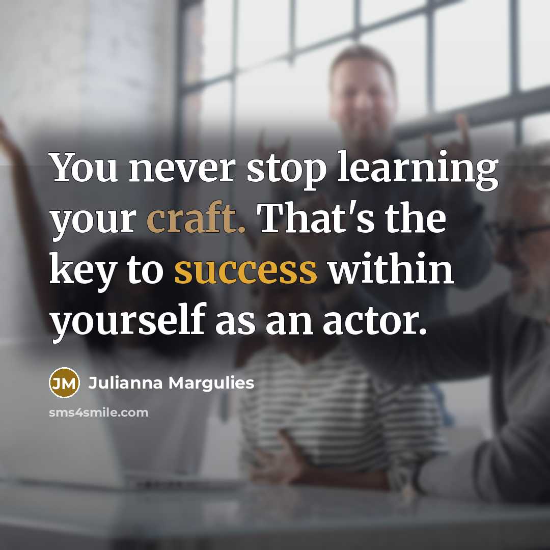 “You never stop learning your craft. That's the key to…” quote by Julianna Margulies