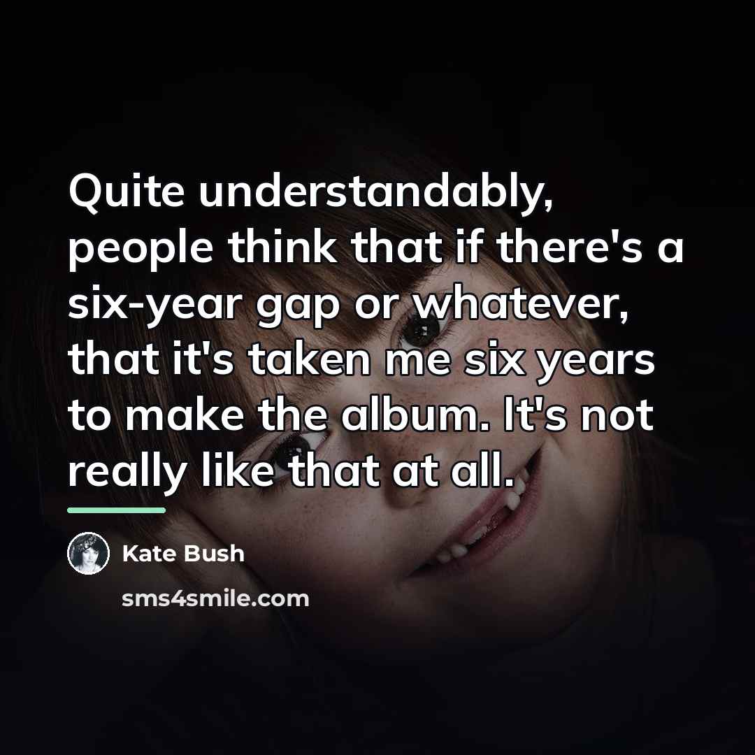 “Quite understandably, people think that if there's a six-year gap…” quote by Kate Bush