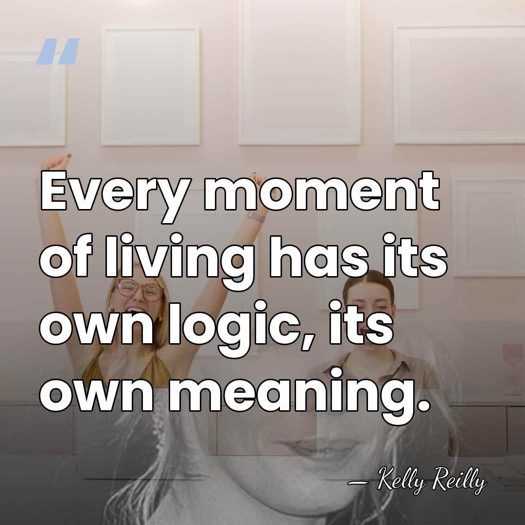 Every moment of living has its own logic, its own meaning. - Kelly Reilly