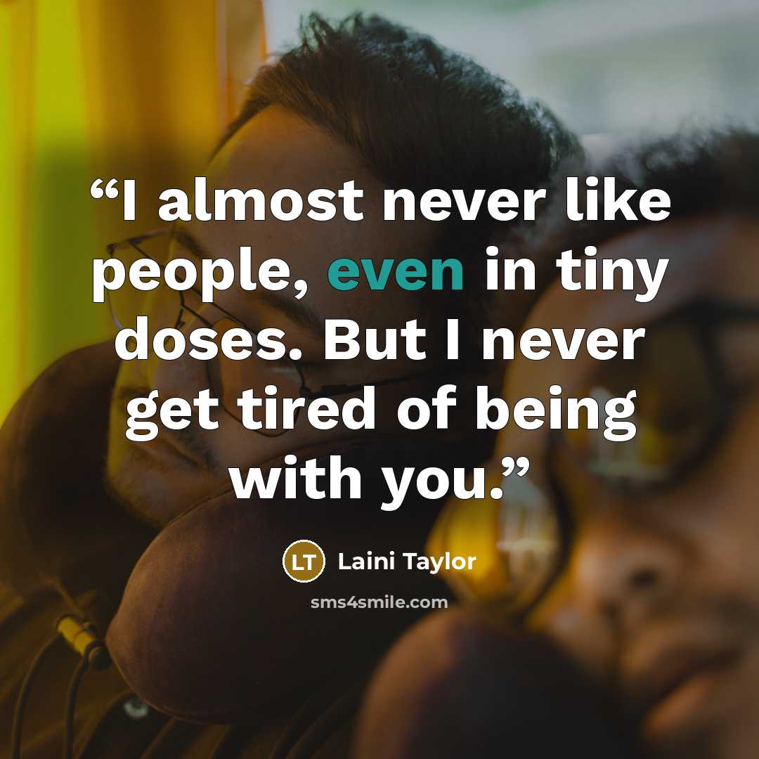 “I almost never like people, even in tiny doses. But I never get tired of being with you.” quote by Laini Taylor