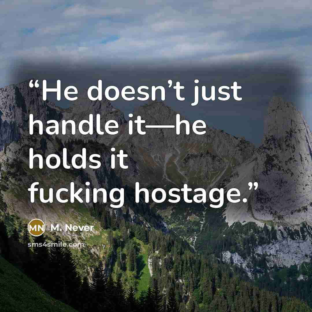 “He doesn’t just handle it—he holds it fucking hostage.” quote by M. Never