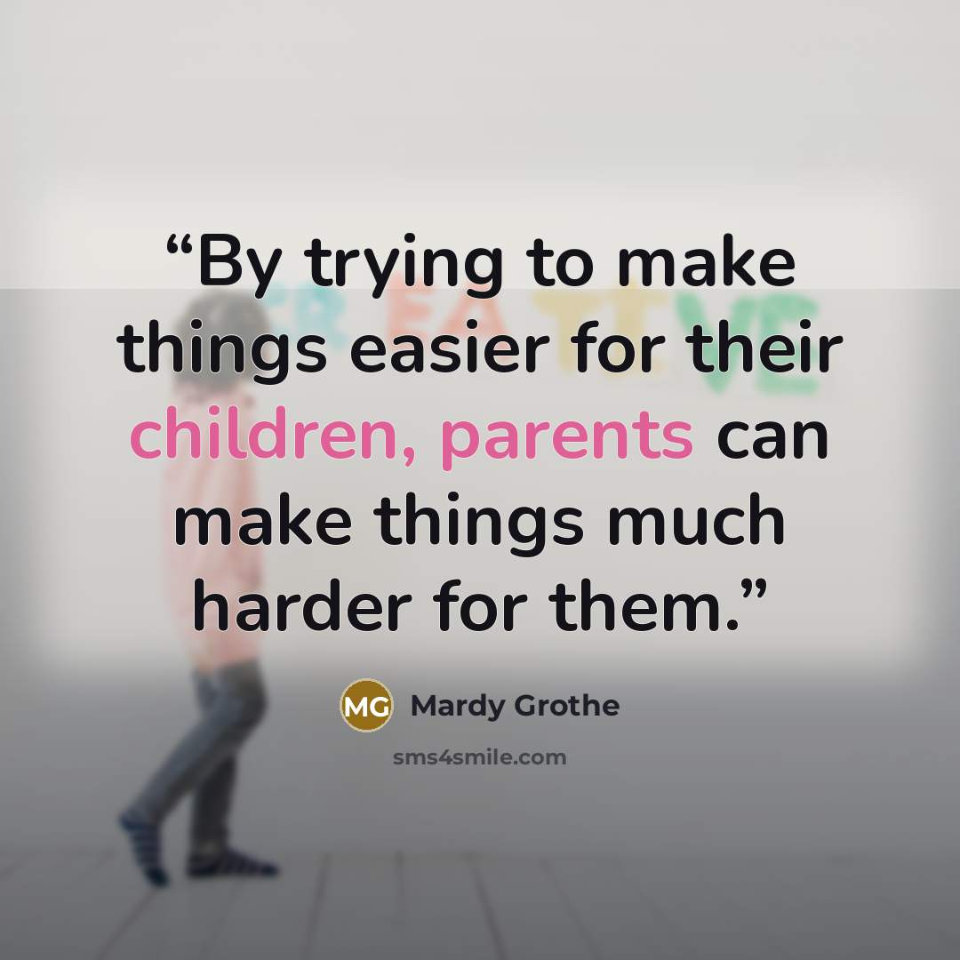 “By trying to make things easier for their children, parents can make things much harder for them.” quote by Mardy Grothe