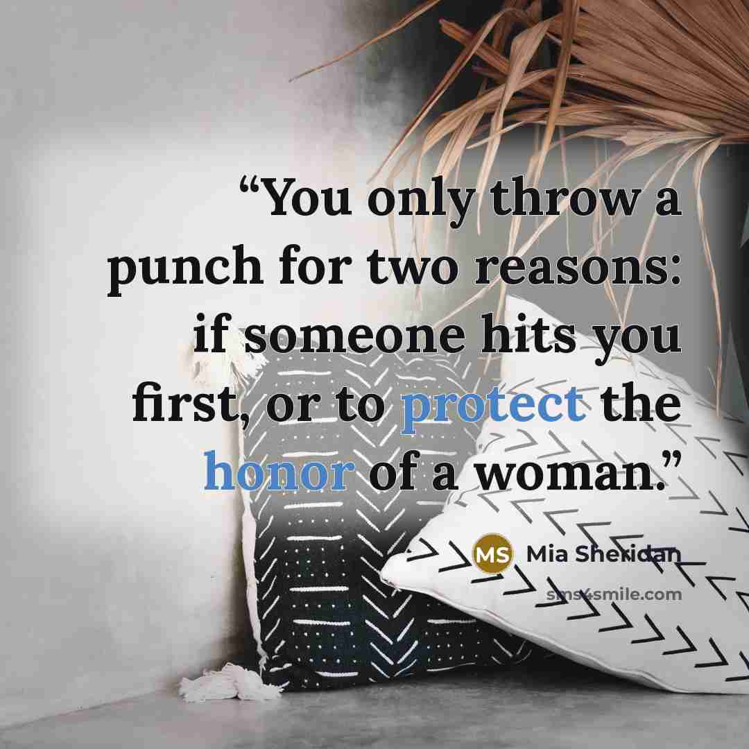 “You only throw a punch for two reasons: if someone hits you first, or to protect the honor of a woman.” quote by Mia Sheridan