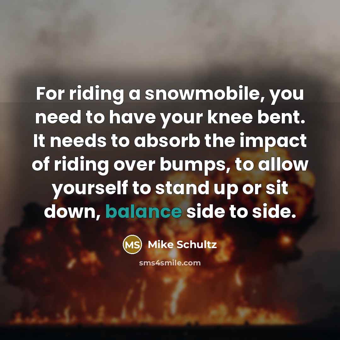 “For riding a snowmobile, you need to have your knee…” quote by Mike Schultz