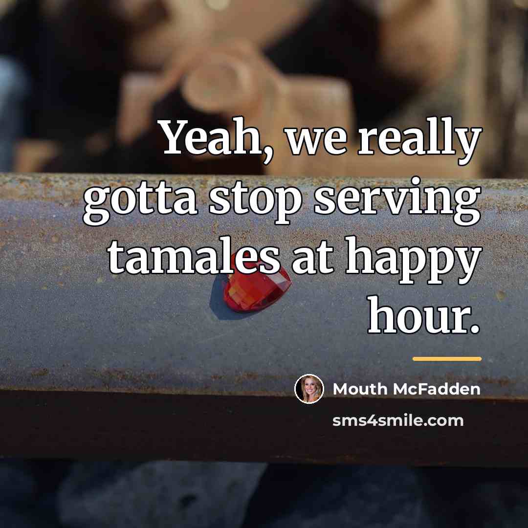 “Yeah, we really gotta stop serving tamales at happy hour.…” quote by Mouth McFadden