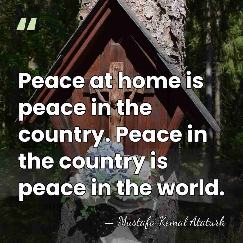 Peace at home is peace in the country. Peace in the country&hellip; - Mustafa Kemal Ataturk