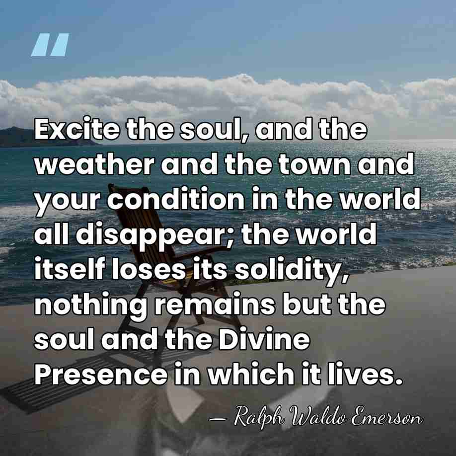 Excite the soul, and the weather and the town and your condition&hellip; - Ralph Waldo Emerson