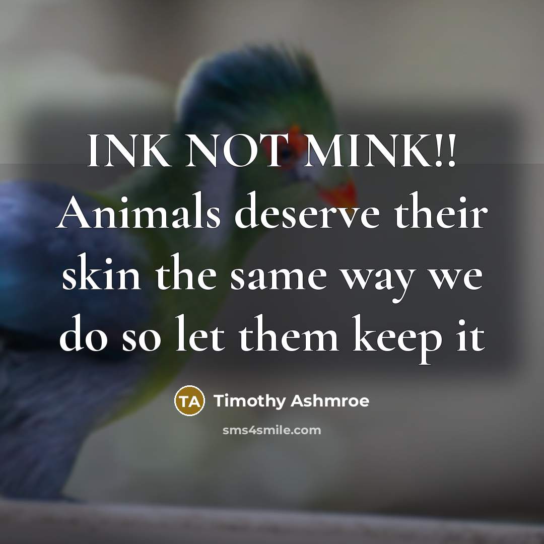 “INK NOT MINK!! Animals deserve their skin the same way we do so let them keep it” quote by Timothy Ashmroe