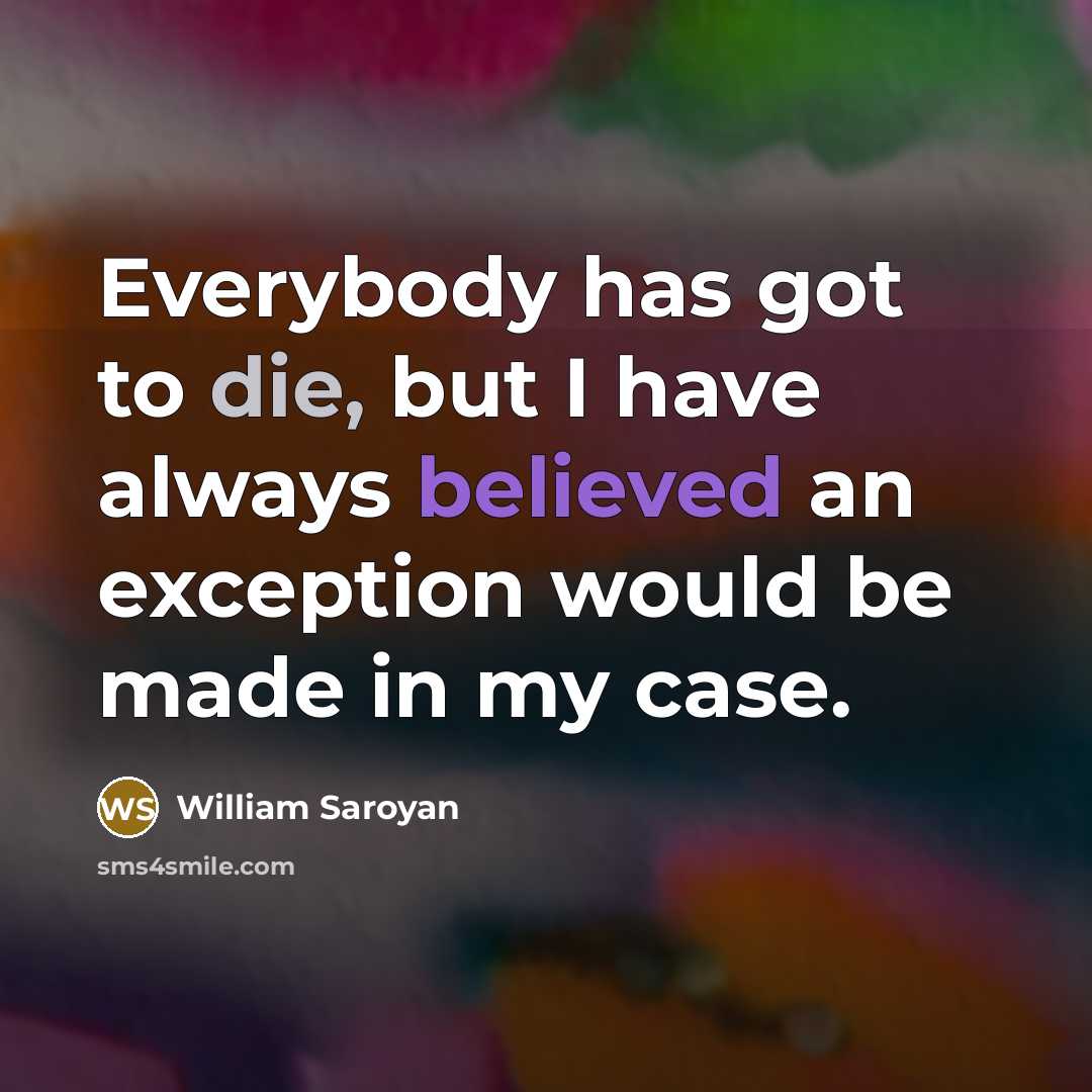 “Everybody has got to die, but I have always believed an exception would be made in my case.” quote by William Saroyan