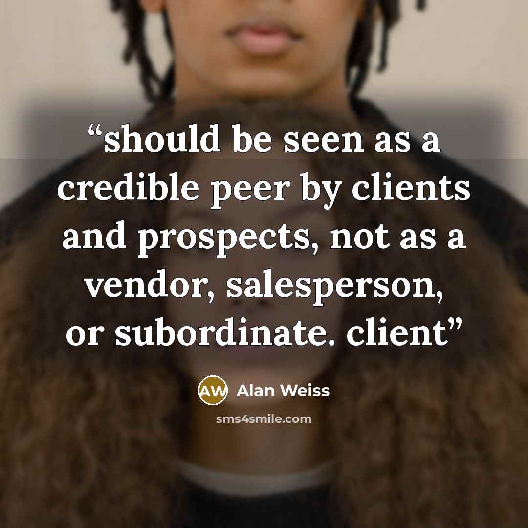 “should be seen as a credible peer by clients and prospects, not as a vendor, salesperson, or subordinate. client” quote by Alan Weiss