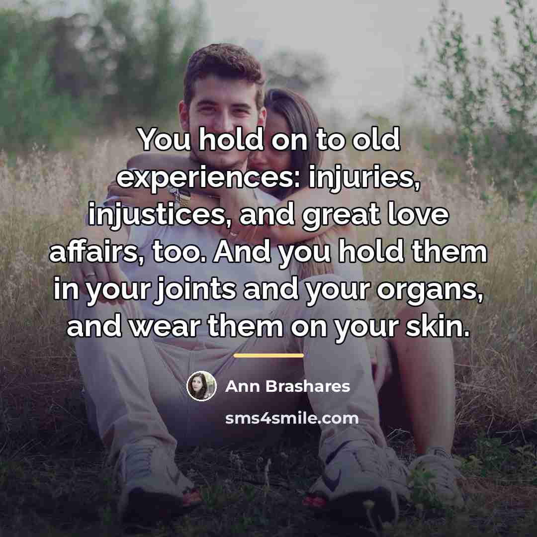 “You hold on to old experiences: injuries, injustices, and great…” quote by Ann Brashares