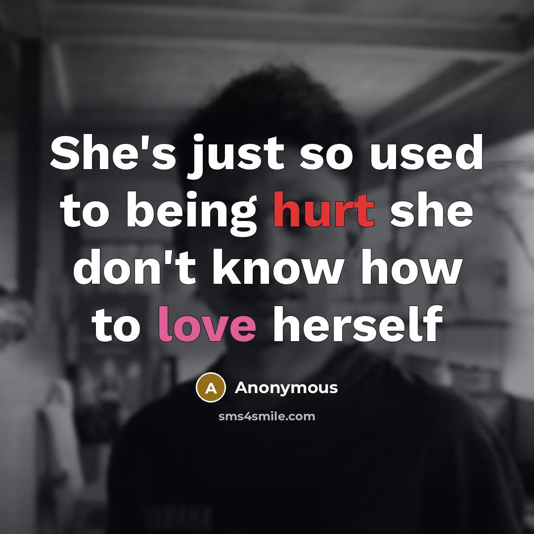 “She's just so used to being hurt she don't know how to love herself” quote by Anonymous