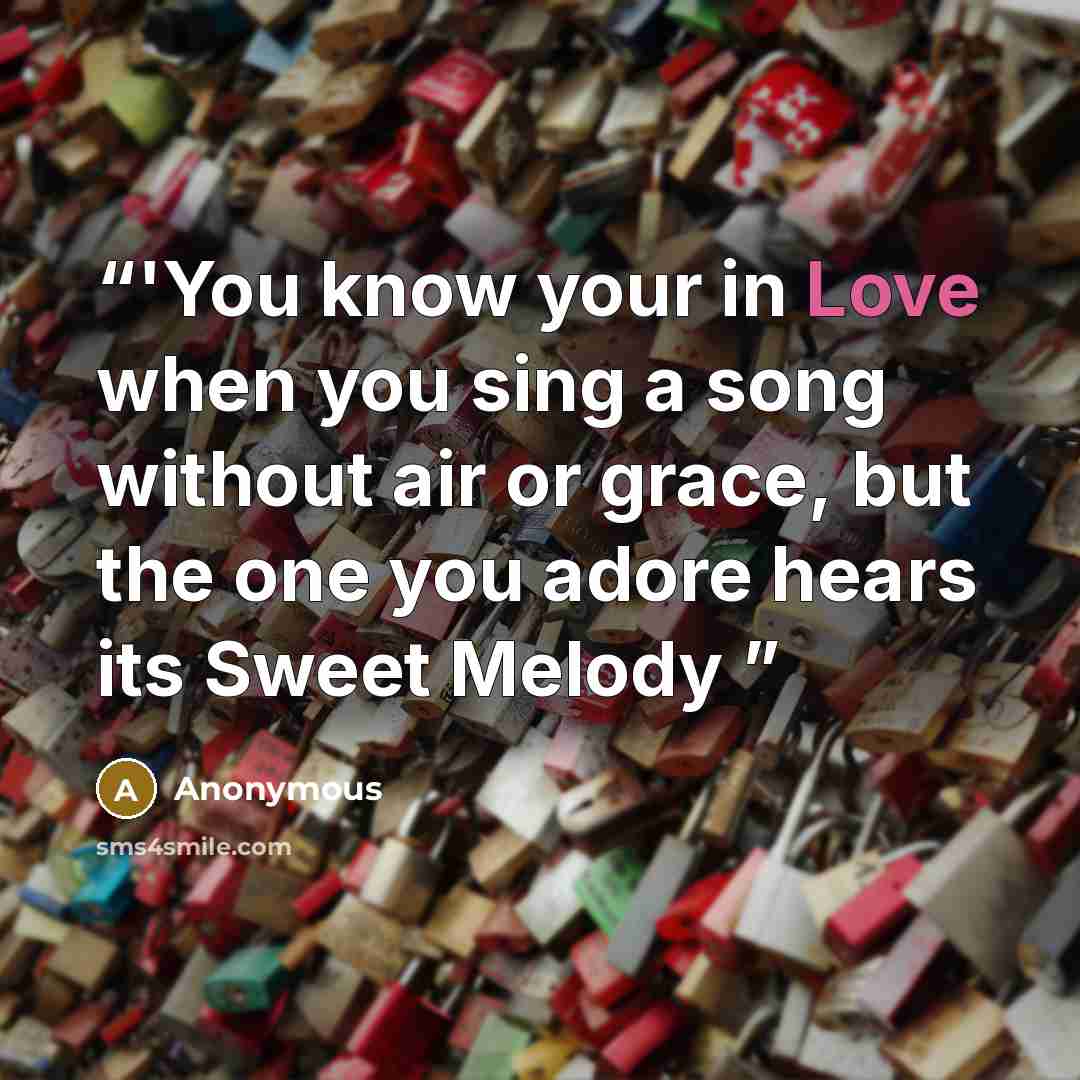 “‎'You know your in Love when you sing a song without air or grace, but the one you adore hears its Sweet Melody” quote by Anonymous