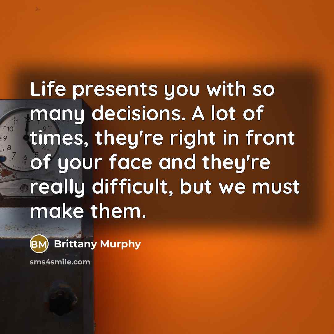 “Life presents you with so many decisions. A lot of times, they're right in front of your face and they're really difficult, but we must make them.” quote by Brittany Murphy