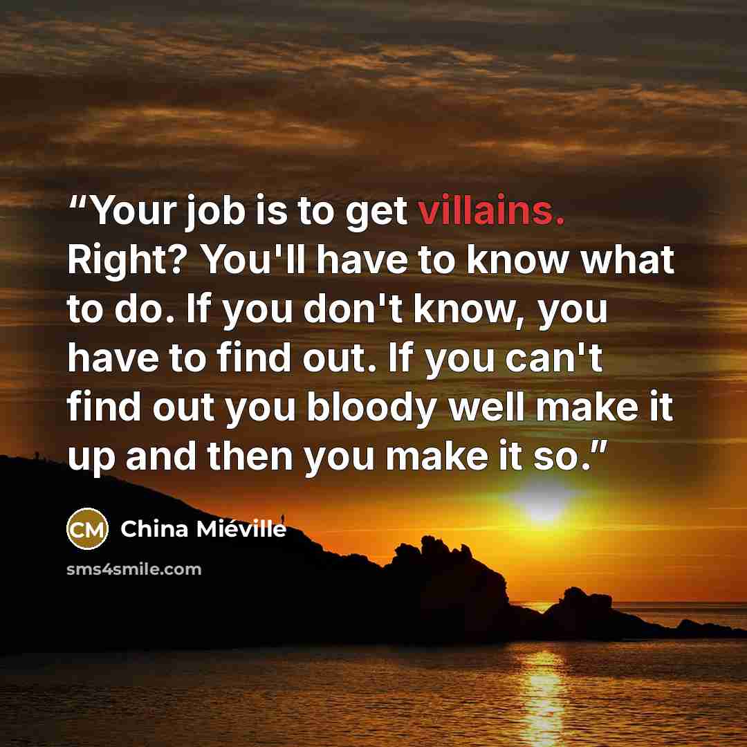 “Your job is to get villains. Right? You'll have to know what to do. If you don't know, you have to find out. If you can't find out you bloody well make it up and then you make it so.” quote by China Miéville