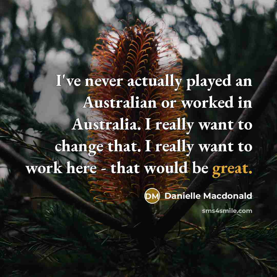 “I've never actually played an Australian or worked in Australia. I really want to change that. I really want to work here - that would be great.” quote by Danielle Macdonald
