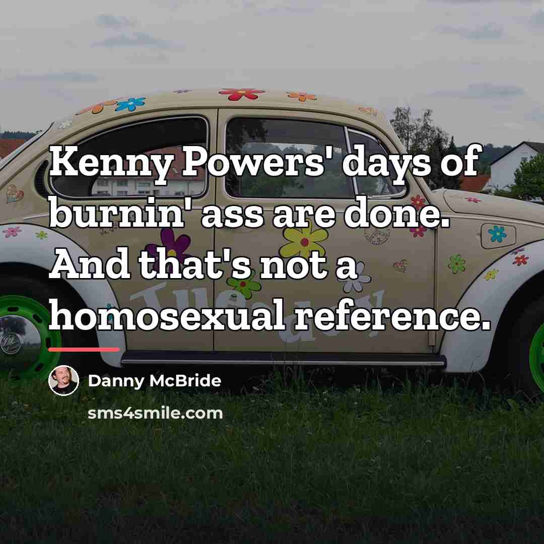 “Kenny Powers' days of burnin' ass are done. And that's…” quote by Danny Mcbride