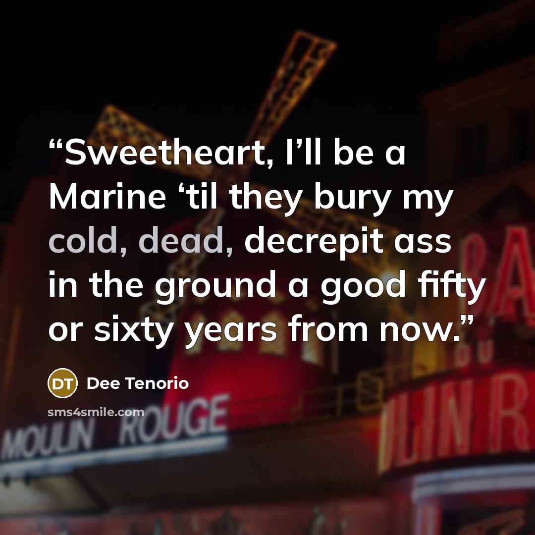 “Sweetheart, I’ll be a Marine ‘til they bury my cold, dead, decrepit ass in the ground a good fifty or sixty years from now.” quote by Dee Tenorio