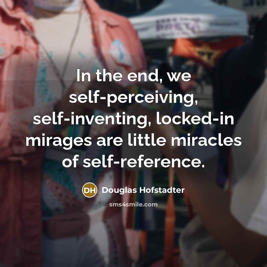 “In the end, we self-perceiving, self-inventing, locked-in mirages are little…” quote by Douglas Hofstadter