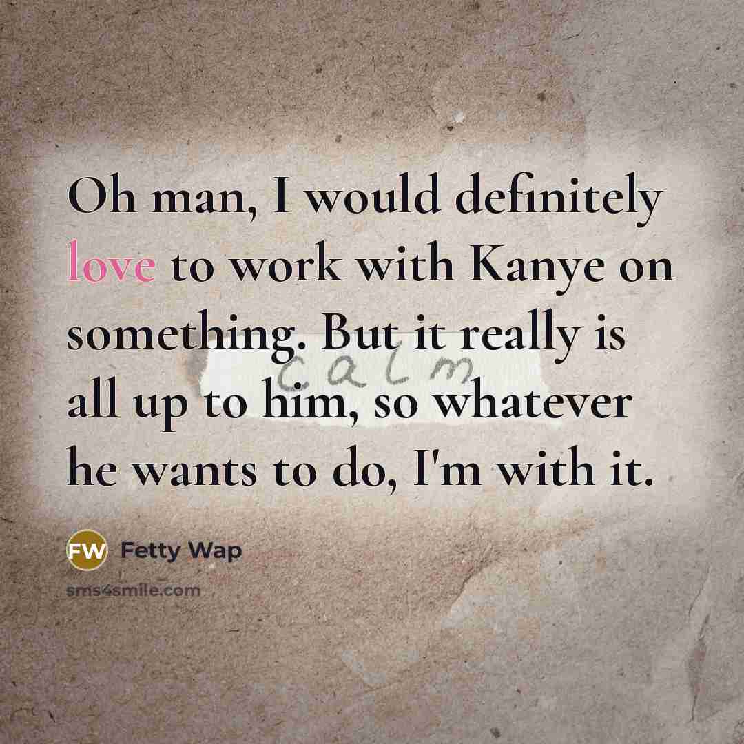 “Oh man, I would definitely love to work with Kanye…” quote by Fetty Wap