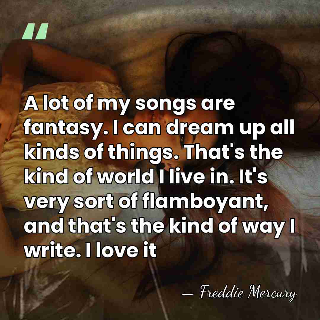 A lot of my songs are fantasy. I can dream up all&hellip; - Freddie Mercury
