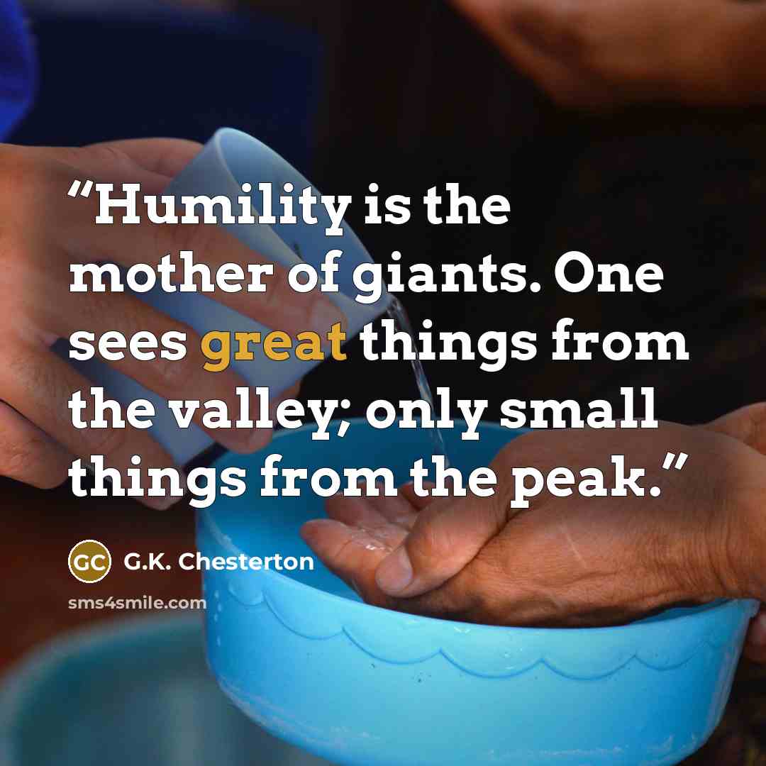 “Humility is the mother of giants. One sees great things from the valley; only small things from the peak.” quote by G.K. Chesterton