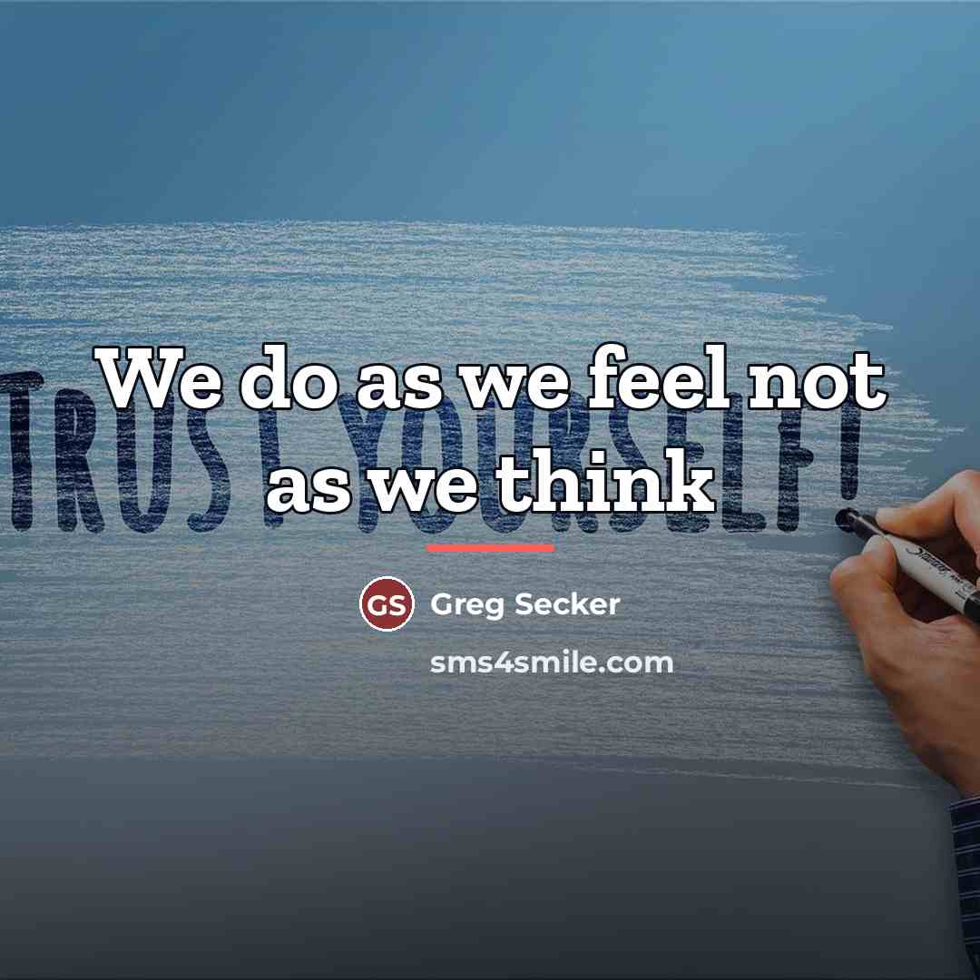 “We do as we feel not as we think…” quote by Greg Secker