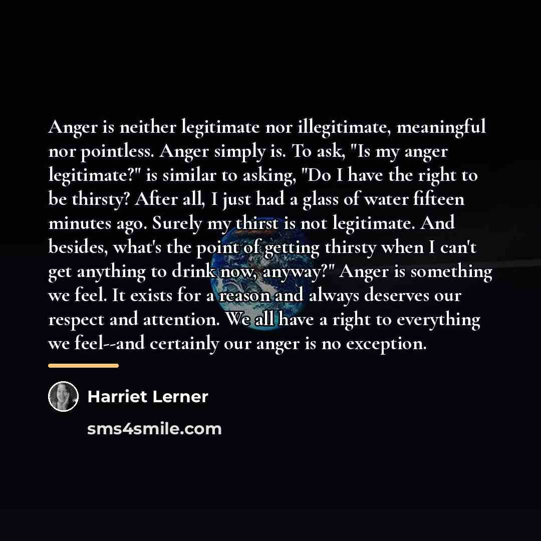 “Anger is neither legitimate nor illegitimate, meaningful nor pointless. Anger…” quote by Harriet Lerner
