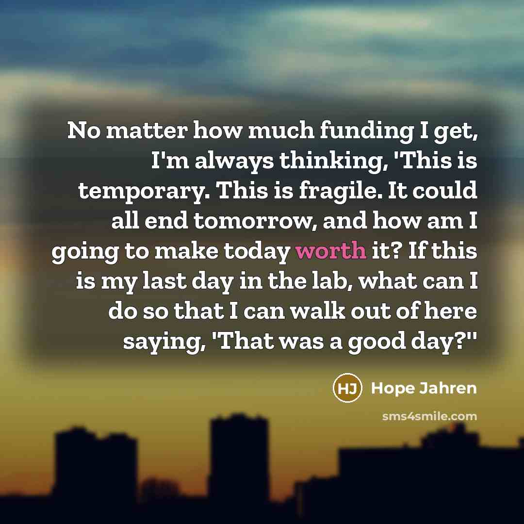 “No matter how much funding I get, I'm always thinking,…” quote by Hope Jahren