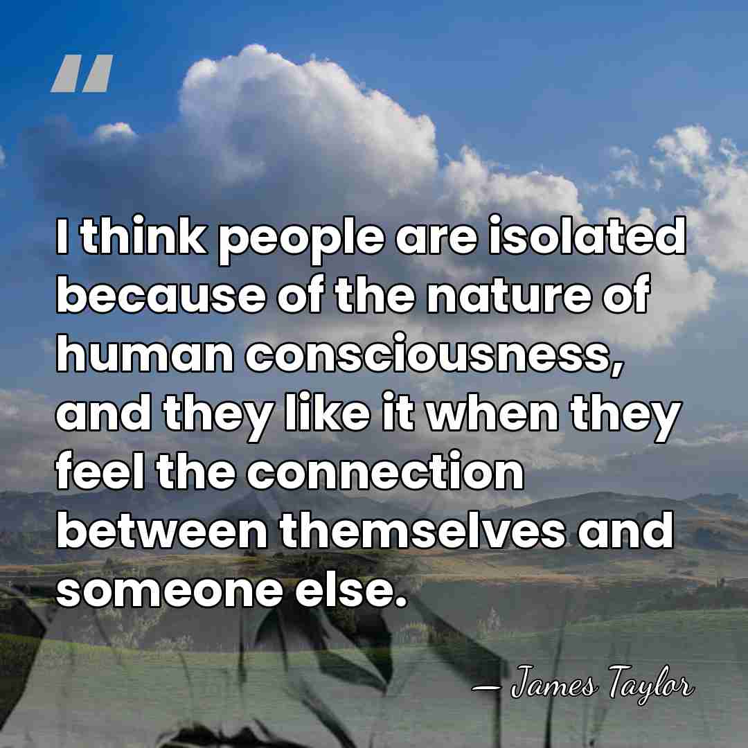 I think people are isolated because of the nature of human consciousness,&hellip; - James Taylor