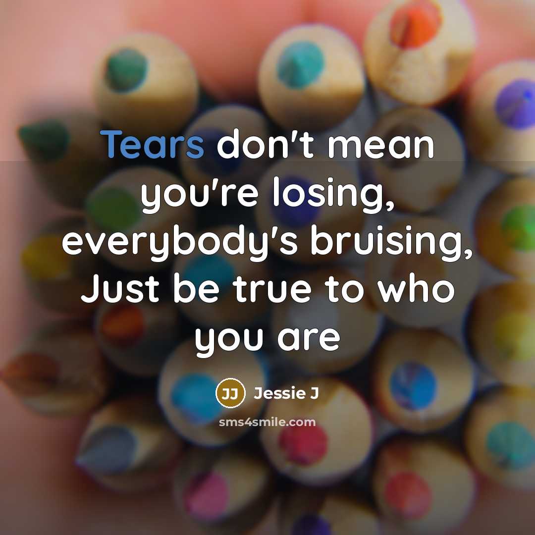 “Tears don't mean you're losing, everybody's bruising, Just be true…” quote by Jessie J