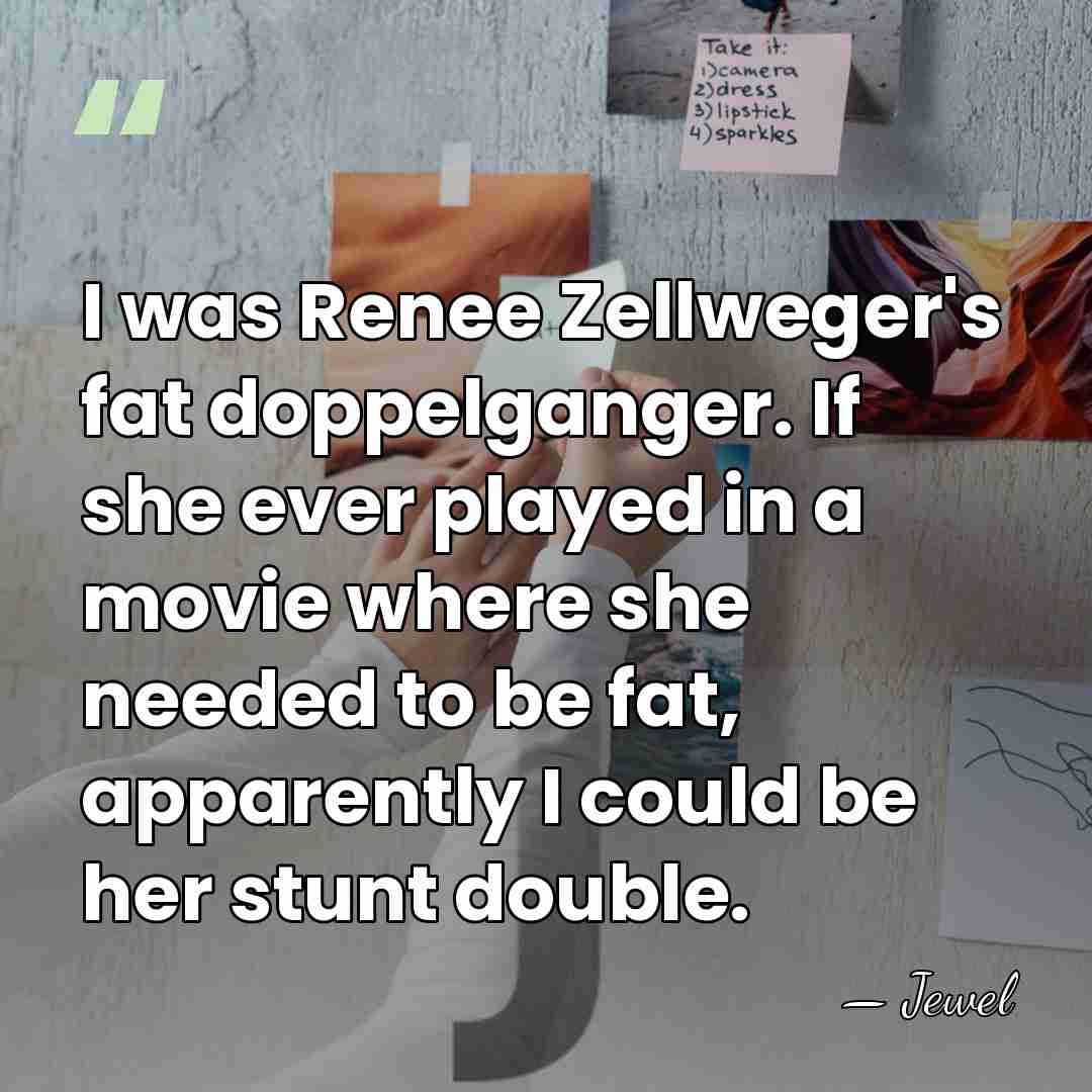 I was Renee Zellweger's fat doppelganger. If she ever played in a&hellip; - Jewel