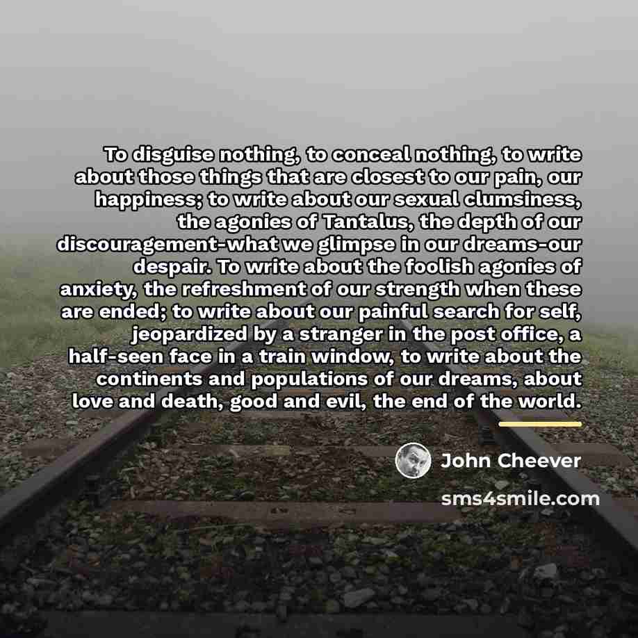 “To disguise nothing, to conceal nothing, to write about those…” quote by John Cheever