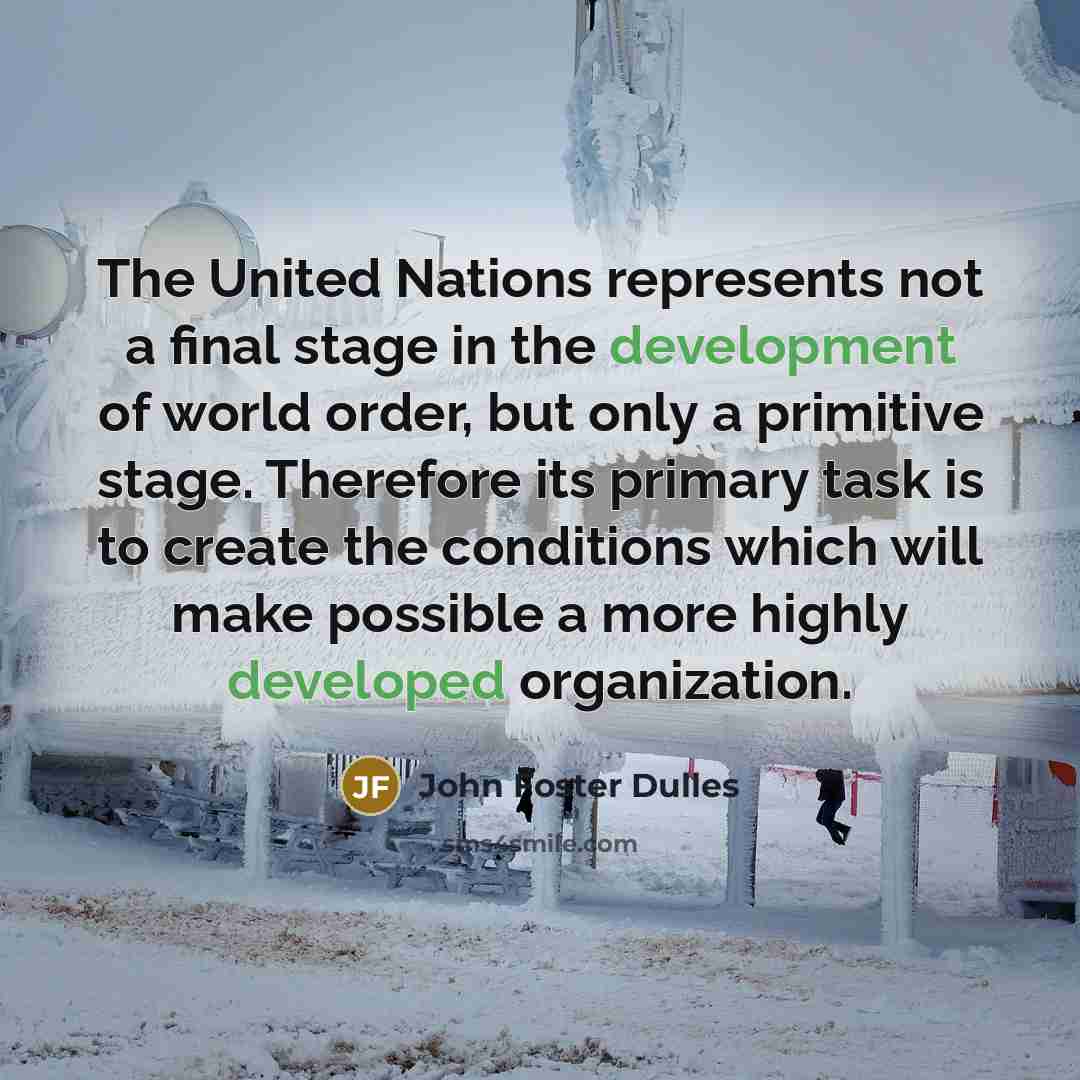 “The United Nations represents not a final stage in the…” quote by John Foster Dulles