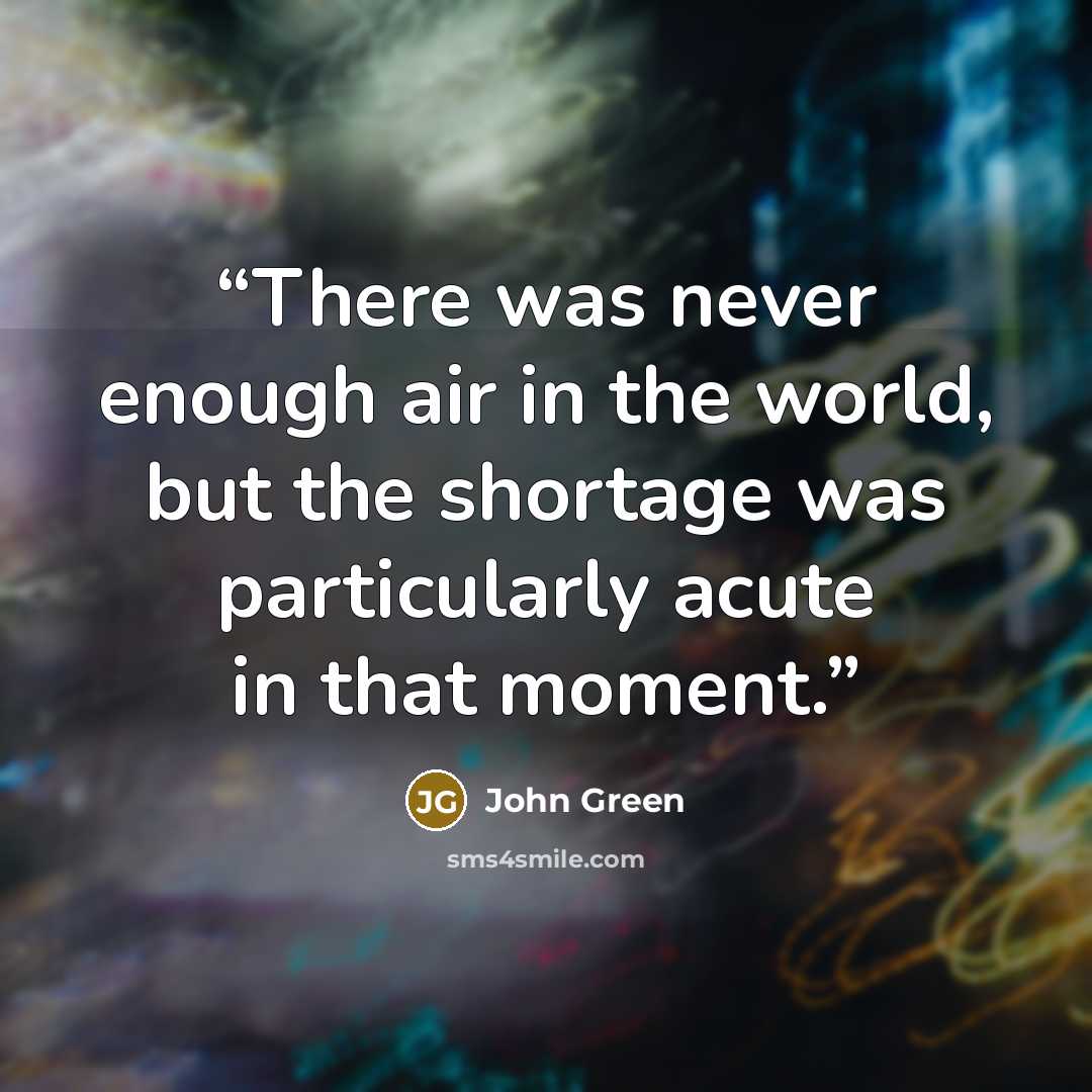 “There was never enough air in the world, but the shortage was particularly acute in that moment.” quote by John Green