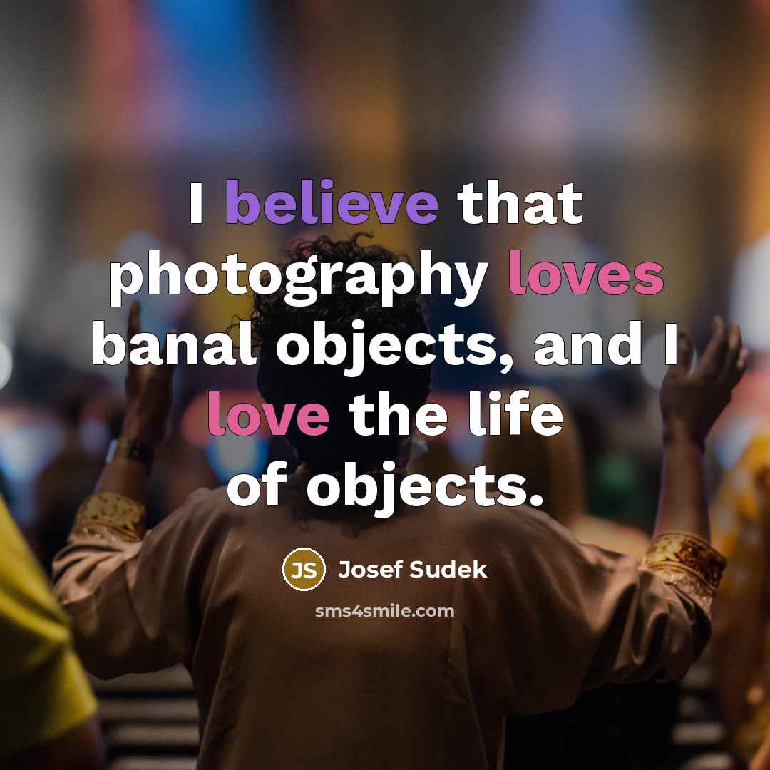 “I believe that photography loves banal objects, and I love…” quote by Josef Sudek