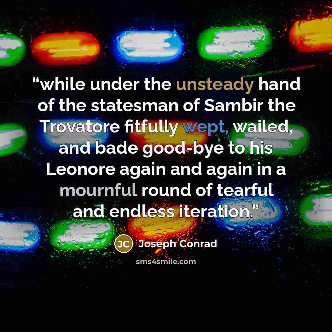 “while under the unsteady hand of the statesman of Sambir the Trovatore fitfully wept, wailed, and bade good-bye to his Leonore again and again in a mournful round of tearful and endless iteration.” quote by Joseph Conrad