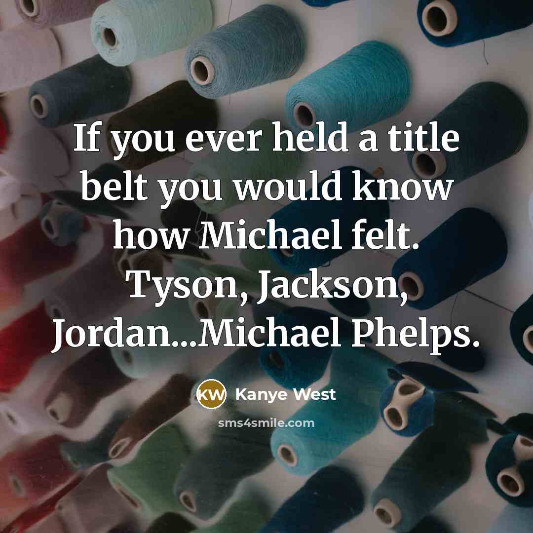 “If you ever held a title belt you would know how Michael felt. Tyson, Jackson, Jordan...Michael Phelps.” quote by Kanye West