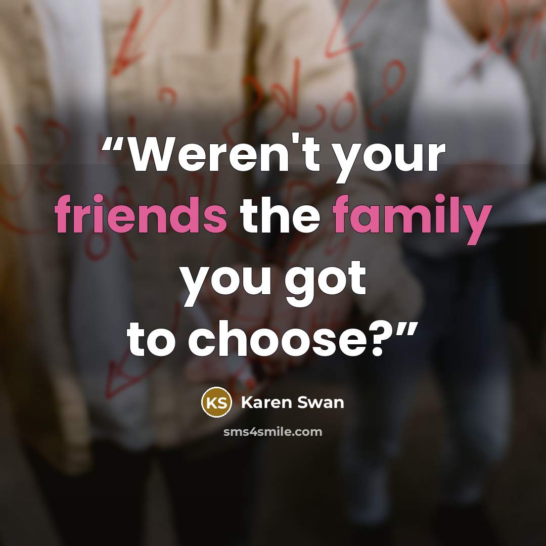 “Weren't your friends the family you got to choose?” quote by Karen Swan