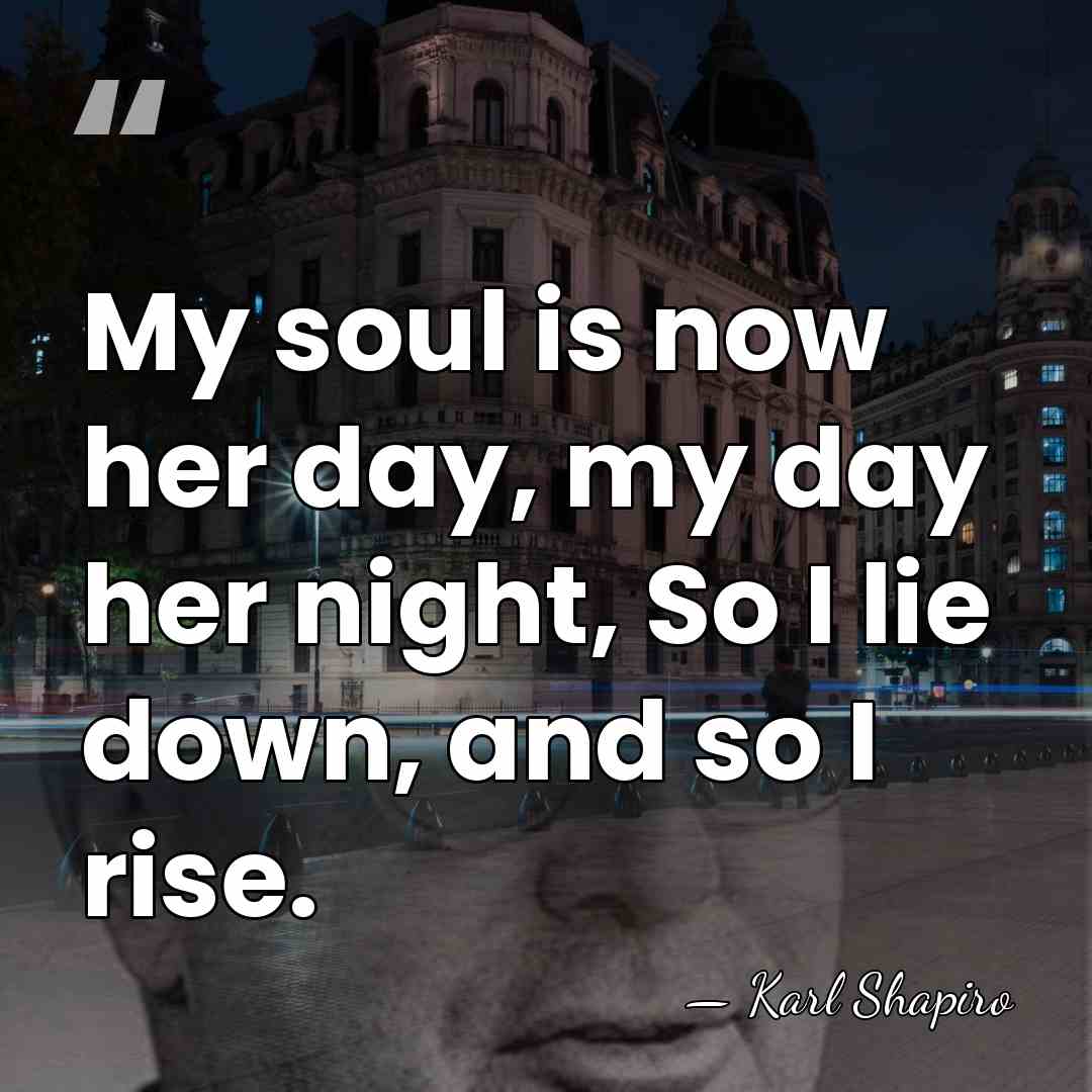 My soul is now her day, my day her night, So I&hellip; - Karl Shapiro