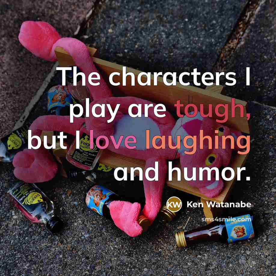 “The characters I play are tough, but I love laughing…” quote by Ken Watanabe