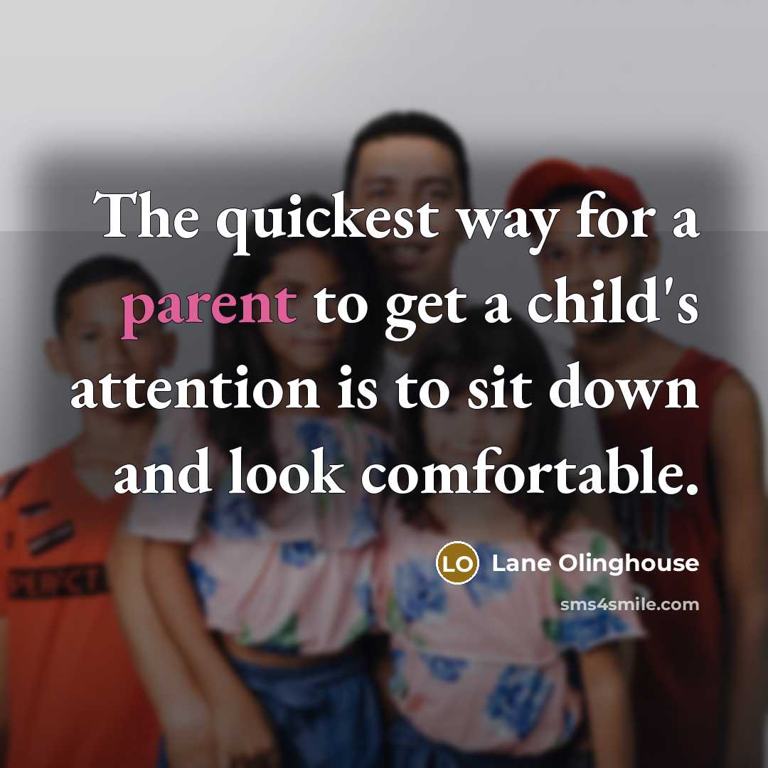 “The quickest way for a parent to get a child's attention is to sit down and look comfortable.” quote by Lane Olinghouse
