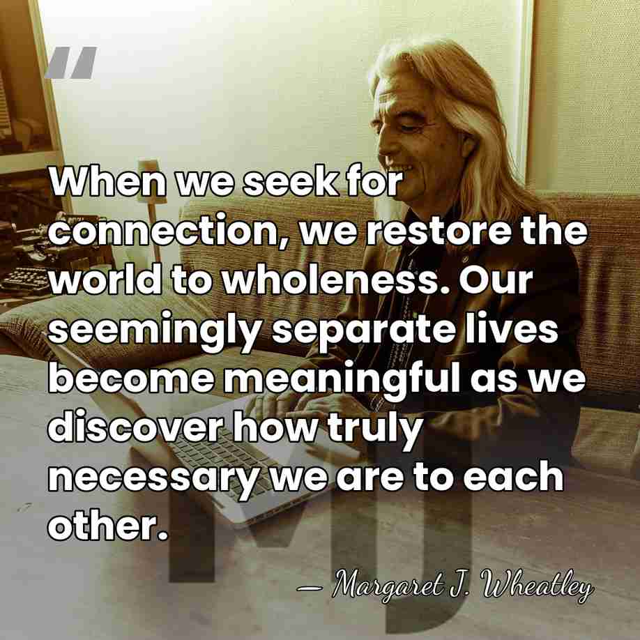 When we seek for connection, we restore the world to wholeness. Our&hellip; - Margaret J. Wheatley