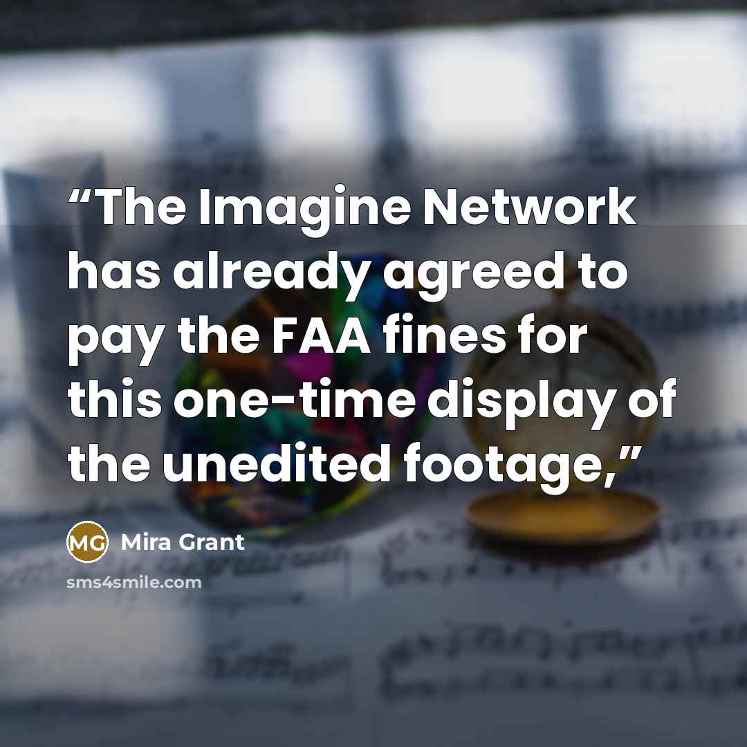“The Imagine Network has already agreed to pay the FAA fines for this one-time display of the unedited footage,” quote by Mira Grant